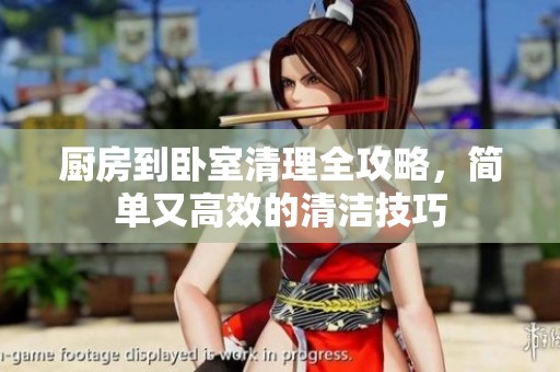 厨房到卧室清理全攻略，简单又高效的清洁技巧
