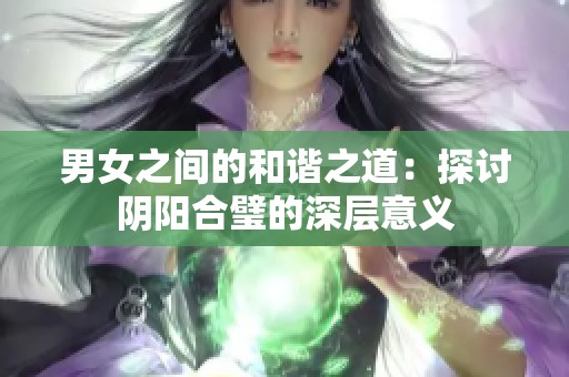 男女之间的和谐之道：探讨阴阳合璧的深层意义