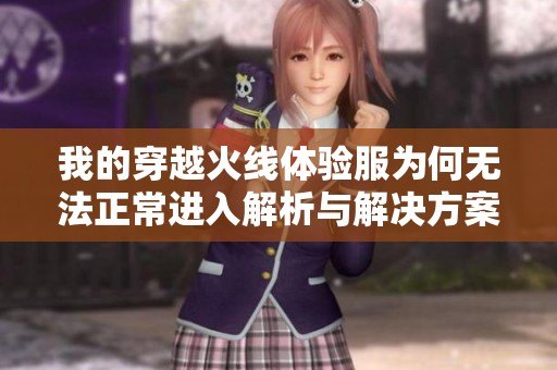 我的穿越火线体验服为何无法正常进入解析与解决方案
