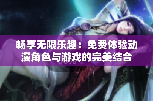 畅享无限乐趣：免费体验动漫角色与游戏的完美结合