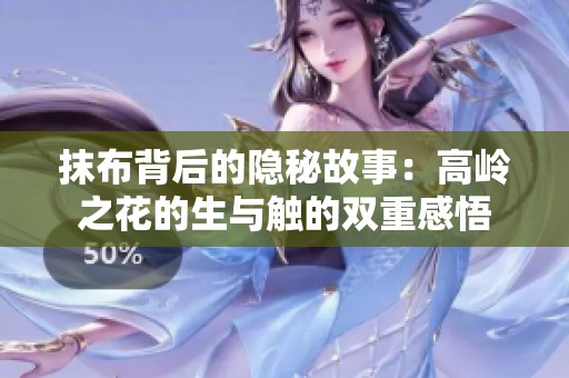 抹布背后的隐秘故事：高岭之花的生与触的双重感悟
