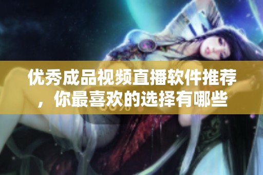 优秀成品视频直播软件推荐，你最喜欢的选择有哪些