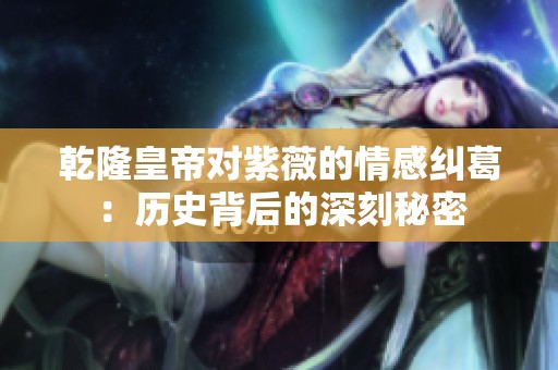 乾隆皇帝对紫薇的情感纠葛：历史背后的深刻秘密