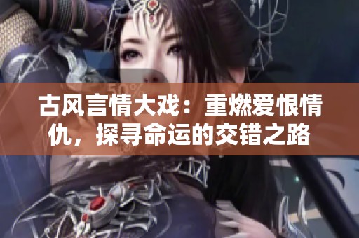古风言情大戏：重燃爱恨情仇，探寻命运的交错之路