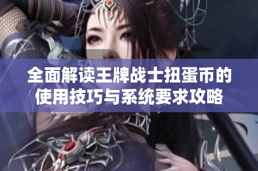 全面解读王牌战士扭蛋币的使用技巧与系统要求攻略