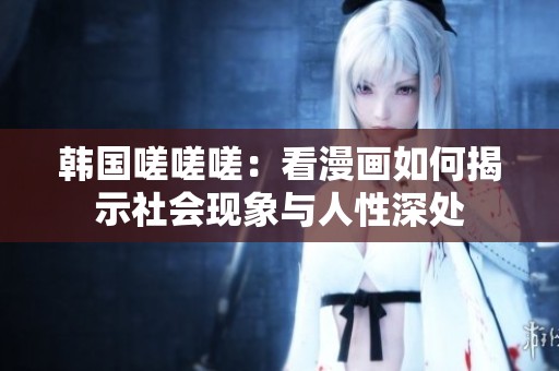 韩国嗟嗟嗟：看漫画如何揭示社会现象与人性深处