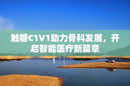 触糖C1V1助力骨科发展，开启智能医疗新篇章