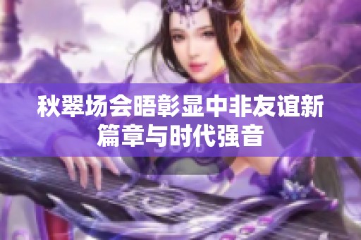 秋翠场会晤彰显中非友谊新篇章与时代强音
