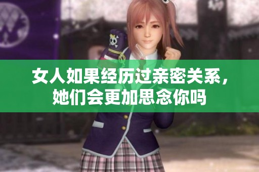 女人如果经历过亲密关系，她们会更加思念你吗