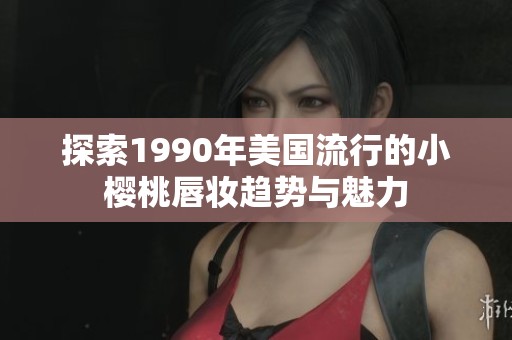 探索1990年美国流行的小樱桃唇妆趋势与魅力