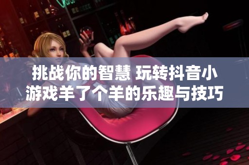 挑战你的智慧 玩转抖音小游戏羊了个羊的乐趣与技巧