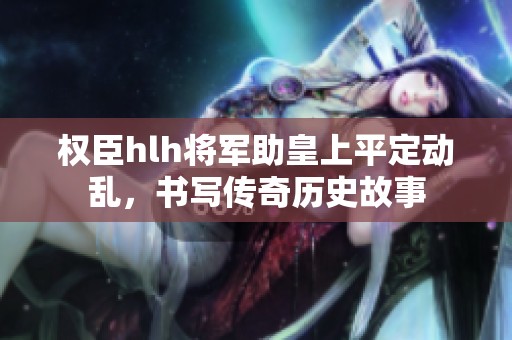 权臣hlh将军助皇上平定动乱，书写传奇历史故事