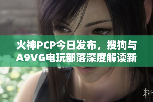 火神PCP今日发布，搜狗与A9VG电玩部落深度解读新动态