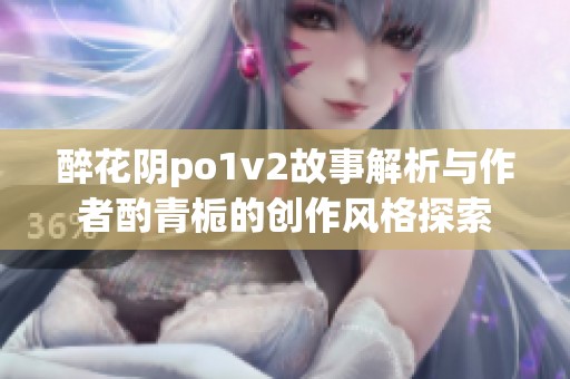 醉花阴po1v2故事解析与作者酌青栀的创作风格探索