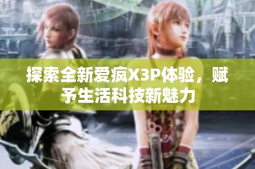 探索全新爱疯X3P体验，赋予生活科技新魅力