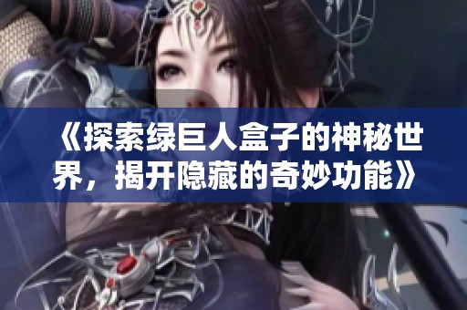 《探索绿巨人盒子的神秘世界，揭开隐藏的奇妙功能》