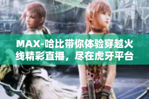 MAX-哈比带你体验穿越火线精彩直播，尽在虎牙平台