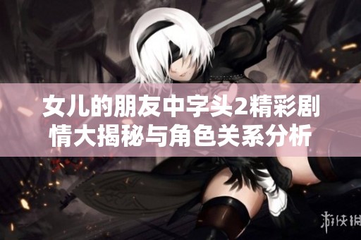 女儿的朋友中字头2精彩剧情大揭秘与角色关系分析