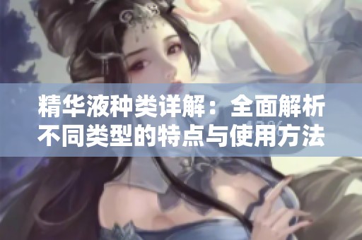 精华液种类详解：全面解析不同类型的特点与使用方法