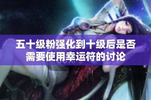 五十级粉强化到十级后是否需要使用幸运符的讨论