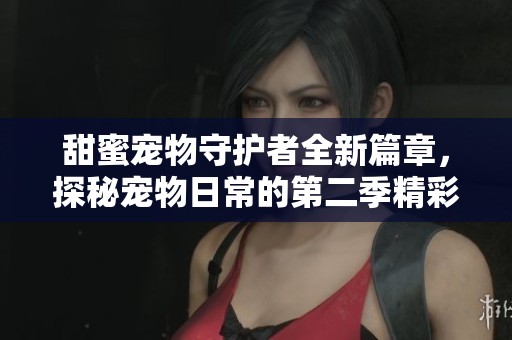 甜蜜宠物守护者全新篇章，探秘宠物日常的第二季精彩故事