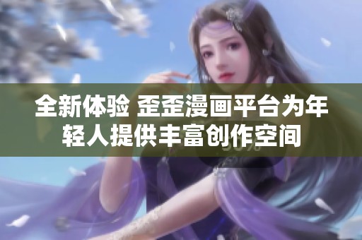 全新体验 歪歪漫画平台为年轻人提供丰富创作空间