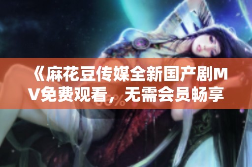 《麻花豆传媒全新国产剧MV免费观看，无需会员畅享》