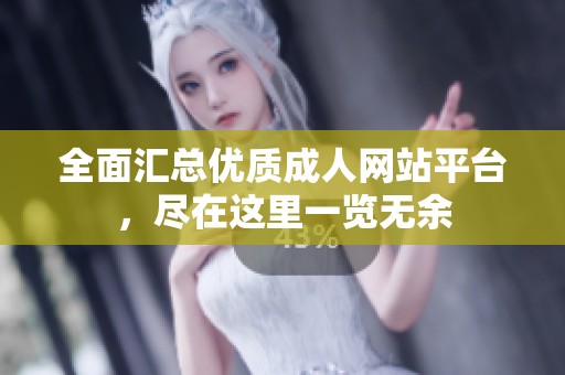 全面汇总优质成人网站平台，尽在这里一览无余