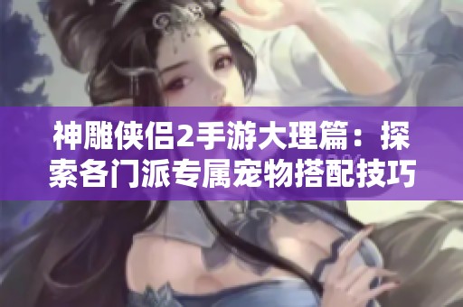 神雕侠侣2手游大理篇：探索各门派专属宠物搭配技巧与推荐