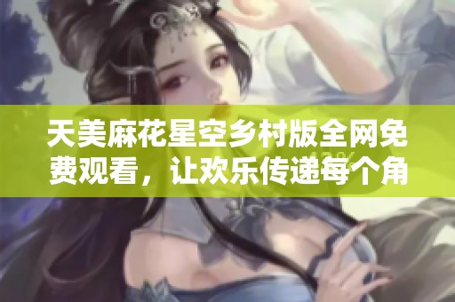 天美麻花星空乡村版全网免费观看，让欢乐传递每个角落