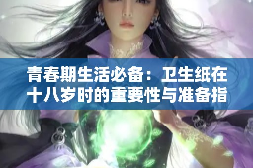 青春期生活必备：卫生纸在十八岁时的重要性与准备指南