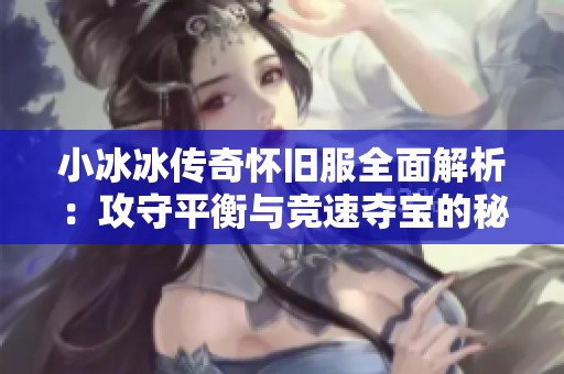 小冰冰传奇怀旧服全面解析：攻守平衡与竞速夺宝的秘密揭秘
