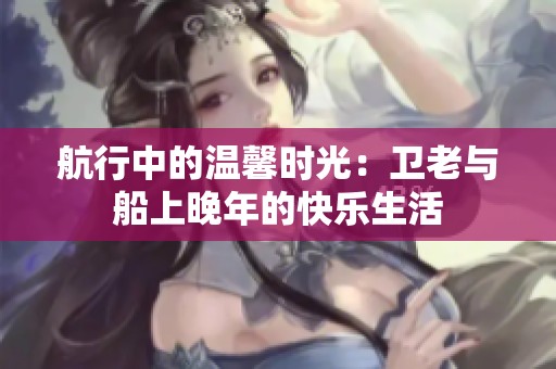 航行中的温馨时光：卫老与船上晚年的快乐生活