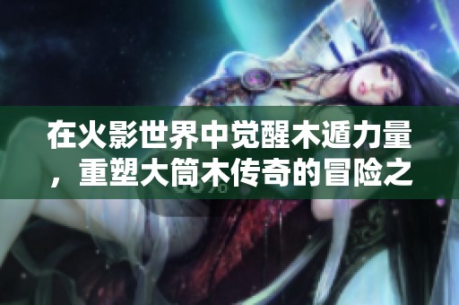 在火影世界中觉醒木遁力量，重塑大筒木传奇的冒险之旅