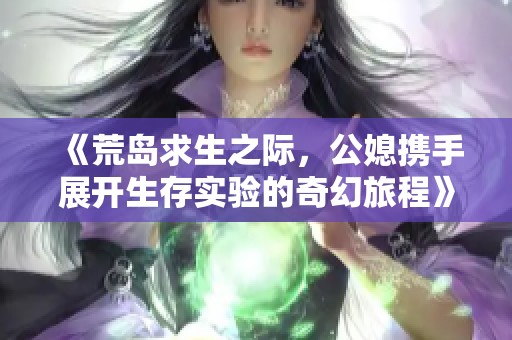 《荒岛求生之际，公媳携手展开生存实验的奇幻旅程》