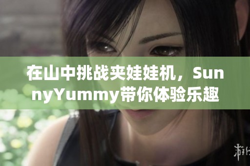 在山中挑战夹娃娃机，SunnyYummy带你体验乐趣与惊喜！