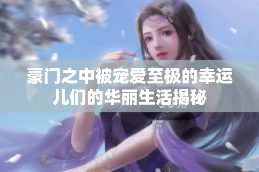 豪门之中被宠爱至极的幸运儿们的华丽生活揭秘
