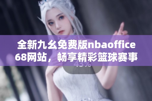 全新九幺免费版nbaoffice68网站，畅享精彩篮球赛事体验
