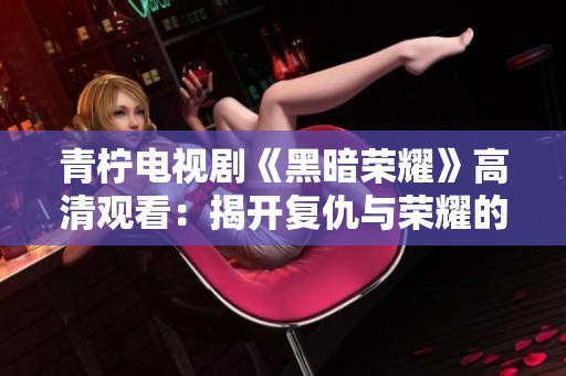 青柠电视剧《黑暗荣耀》高清观看：揭开复仇与荣耀的阴暗面