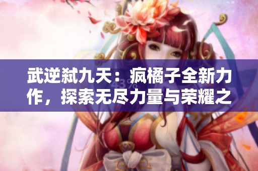武逆弑九天：疯橘子全新力作，探索无尽力量与荣耀之路