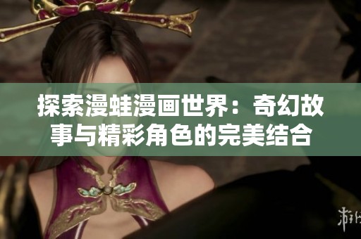 探索漫蛙漫画世界：奇幻故事与精彩角色的完美结合