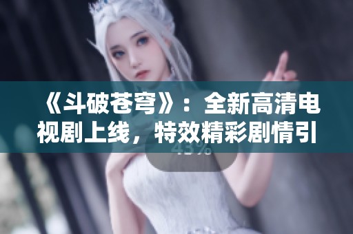 《斗破苍穹》：全新高清电视剧上线，特效精彩剧情引发热议！