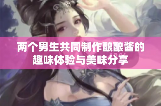 两个男生共同制作酿酿酱的趣味体验与美味分享
