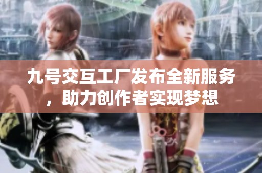 九号交互工厂发布全新服务，助力创作者实现梦想