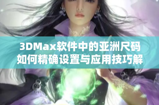 3DMax软件中的亚洲尺码如何精确设置与应用技巧解析