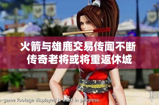 火箭与雄鹿交易传闻不断 传奇老将或将重返休城