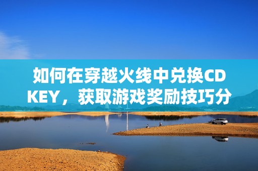 如何在穿越火线中兑换CDKEY，获取游戏奖励技巧分享