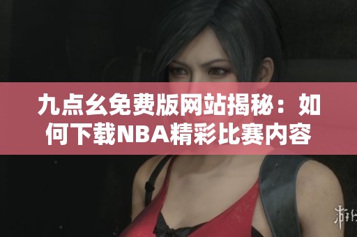 九点幺免费版网站揭秘：如何下载NBA精彩比赛内容