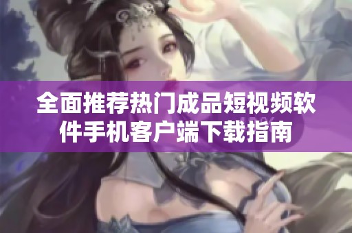 全面推荐热门成品短视频软件手机客户端下载指南
