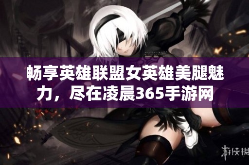 畅享英雄联盟女英雄美腿魅力，尽在凌晨365手游网